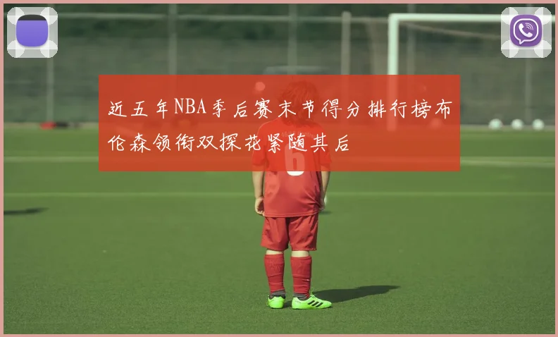 近五年NBA季后赛末节得分排行榜布伦森领衔双探花紧随其后