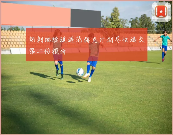 热刺继续追逐范赫克计划尽快递交第二份报价