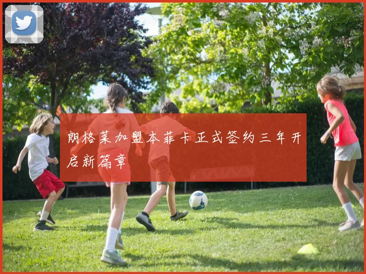朗格莱加盟本菲卡正式签约三年开启新篇章