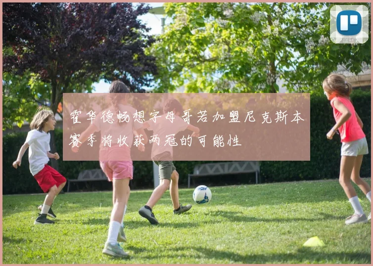 霍华德畅想字母哥若加盟尼克斯本赛季将收获两冠的可能性