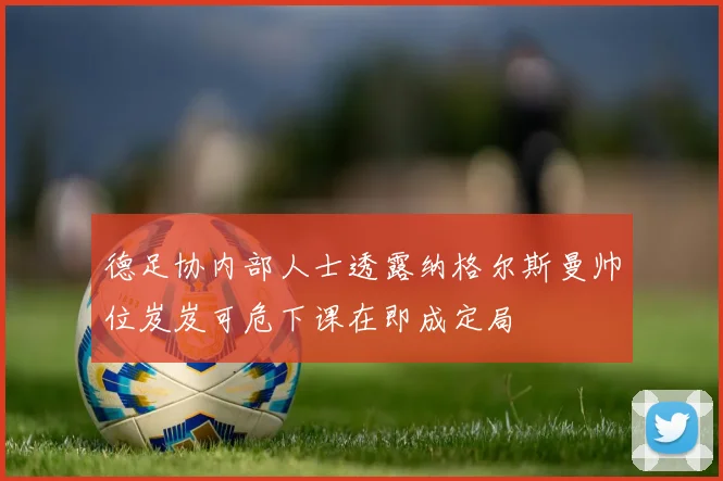 德足协内部人士透露纳格尔斯曼帅位岌岌可危下课在即成定局