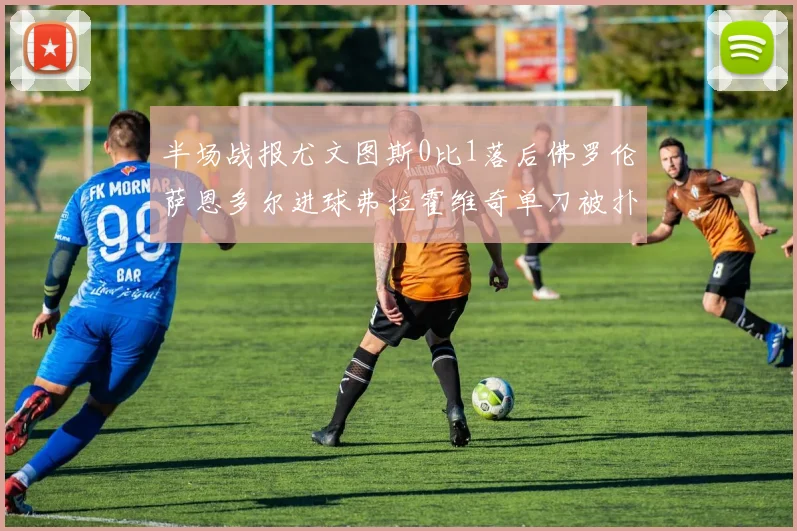半场战报尤文图斯0比1落后佛罗伦萨恩多尔进球弗拉霍维奇单刀被扑救