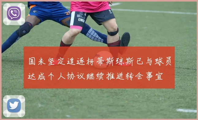国米坚定追逐柯蒂斯琼斯已与球员达成个人协议继续推进转会事宜