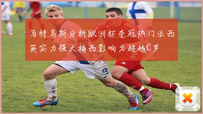 马特乌斯分析欧洲杯夺冠热门法西英实力强大梅西影响力超越C罗