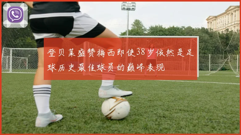 登贝莱盛赞梅西即使38岁依然是足球历史最佳球员的巅峰表现