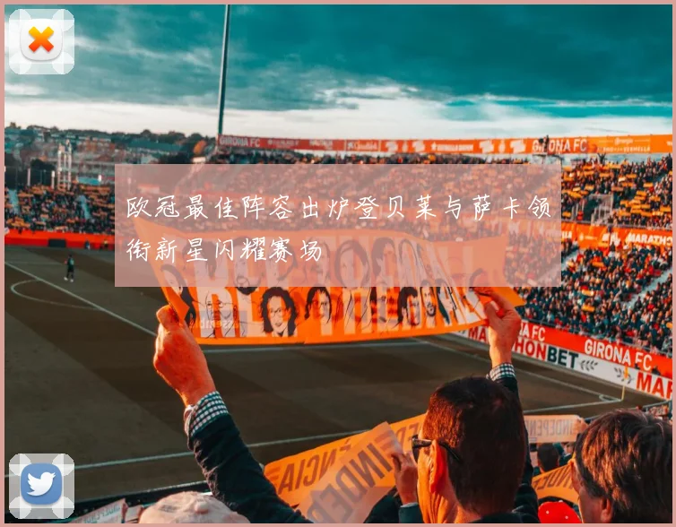 欧冠最佳阵容出炉登贝莱与萨卡领衔新星闪耀赛场