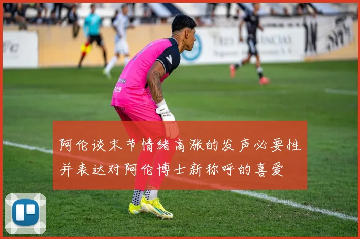 阿伦谈末节情绪高涨的发声必要性并表达对阿伦博士新称呼的喜爱