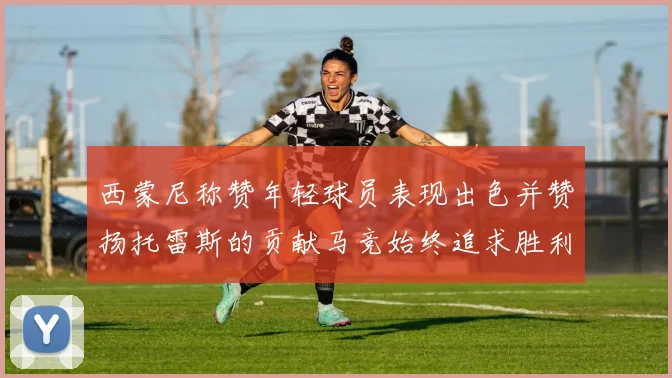 西蒙尼称赞年轻球员表现出色并赞扬托雷斯的贡献马竞始终追求胜利