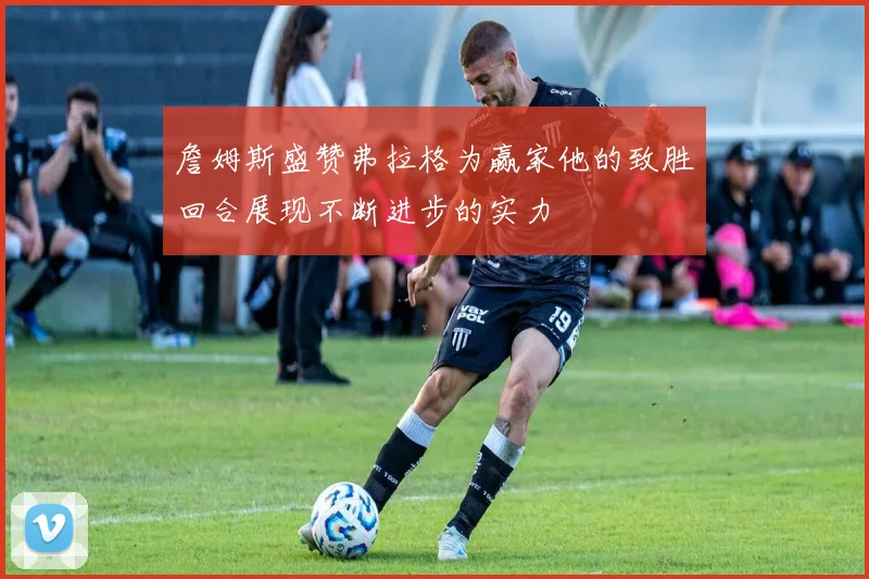 詹姆斯盛赞弗拉格为赢家他的致胜回合展现不断进步的实力