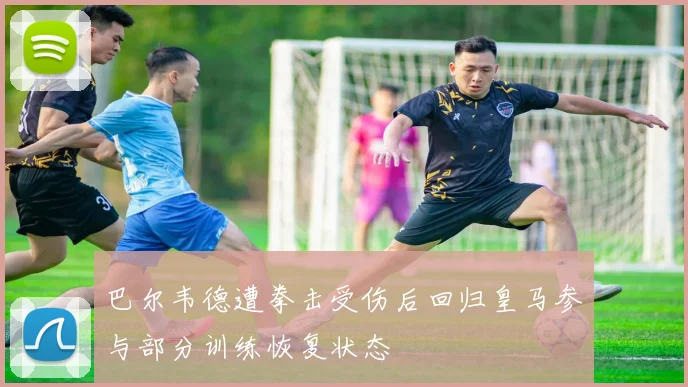 巴尔韦德遭拳击受伤后回归皇马参与部分训练恢复状态