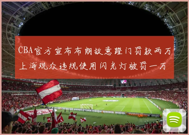 CBA官方宣布布朗故意蹬门罚款两万上海观众违规使用闪光灯被罚一万