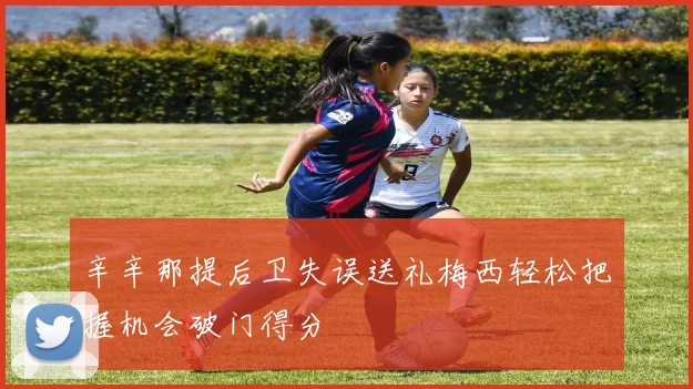 辛辛那提后卫失误送礼梅西轻松把握机会破门得分