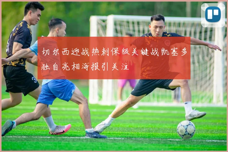 切尔西迎战热刺保级关键战凯塞多独自亮相海报引关注